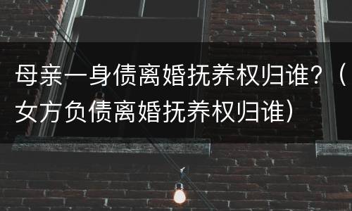 母亲一身债离婚抚养权归谁?（女方负债离婚抚养权归谁）