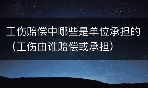 工伤赔偿中哪些是单位承担的（工伤由谁赔偿或承担）