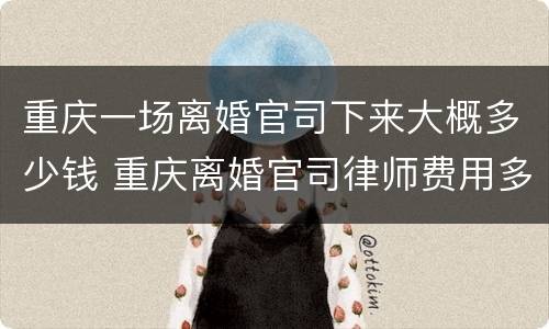 重庆一场离婚官司下来大概多少钱 重庆离婚官司律师费用多少