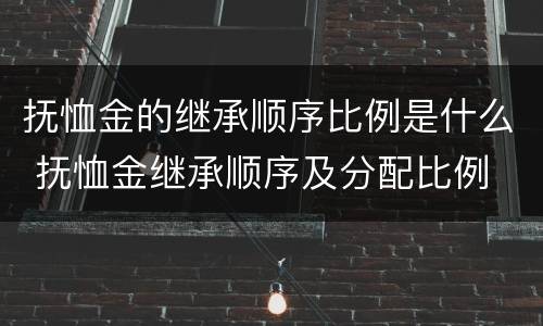 抚恤金的继承顺序比例是什么 抚恤金继承顺序及分配比例