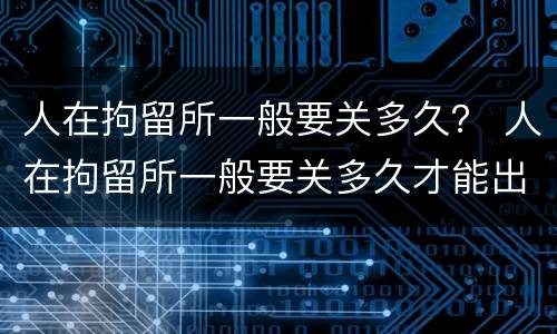 人在拘留所一般要关多久？ 人在拘留所一般要关多久才能出来