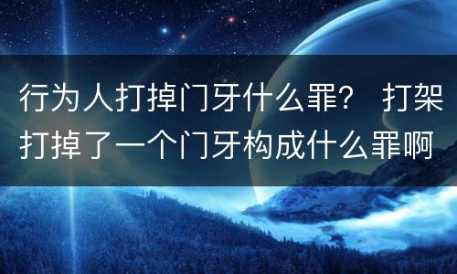 行为人打掉门牙什么罪？ 打架打掉了一个门牙构成什么罪啊