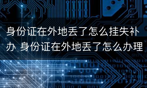 身份证在外地丢了怎么挂失补办 身份证在外地丢了怎么办理挂失