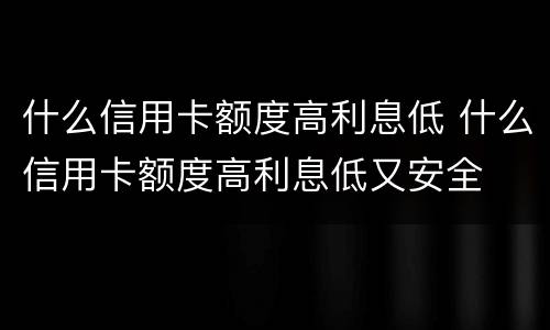 什么信用卡额度高利息低 什么信用卡额度高利息低又安全