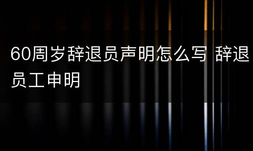 60周岁辞退员声明怎么写 辞退员工申明