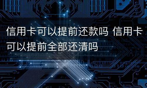 信用卡可以提前还款吗 信用卡可以提前全部还清吗