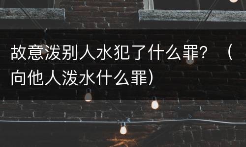 故意泼别人水犯了什么罪？（向他人泼水什么罪）