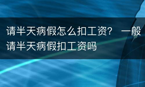 请半天病假怎么扣工资？ 一般请半天病假扣工资吗