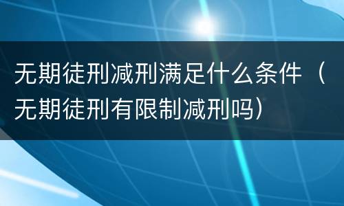 无期徒刑减刑满足什么条件（无期徒刑有限制减刑吗）