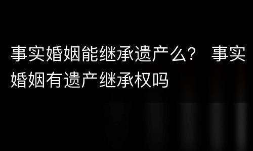 事实婚姻能继承遗产么？ 事实婚姻有遗产继承权吗
