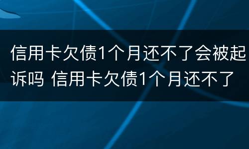 信用卡欠债1个月还不了会被起诉吗 信用卡欠债1个月还不了会被起诉吗