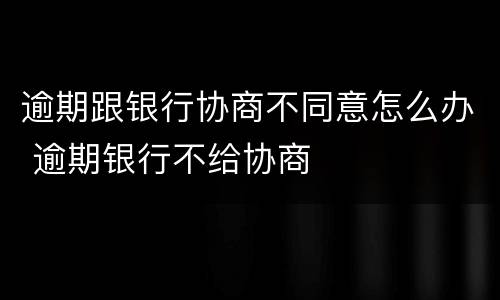 逾期跟银行协商不同意怎么办 逾期银行不给协商