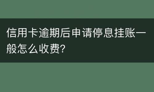 信用卡逾期后申请停息挂账一般怎么收费？