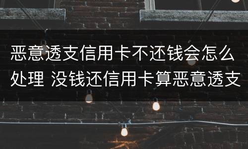 恶意透支信用卡不还钱会怎么处理 没钱还信用卡算恶意透支吗