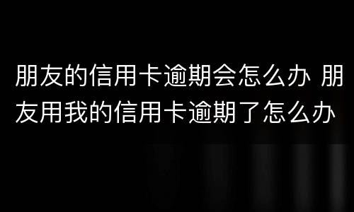 朋友的信用卡逾期会怎么办 朋友用我的信用卡逾期了怎么办