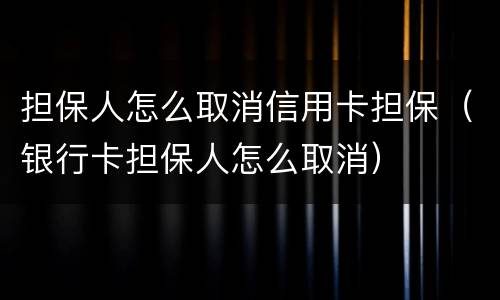 担保人怎么取消信用卡担保（银行卡担保人怎么取消）