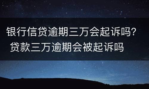 银行信贷逾期三万会起诉吗？ 贷款三万逾期会被起诉吗