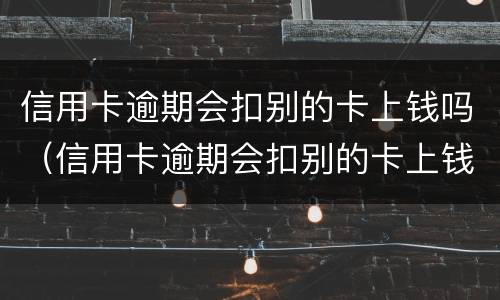 信用卡逾期会扣别的卡上钱吗（信用卡逾期会扣别的卡上钱吗）