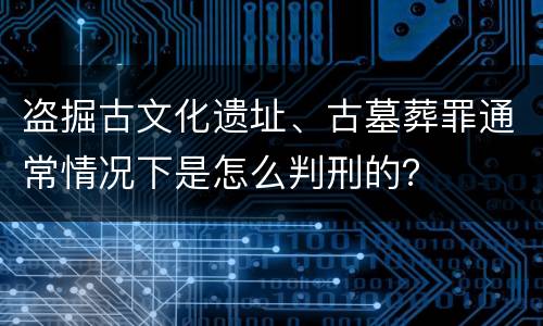 盗掘古文化遗址、古墓葬罪通常情况下是怎么判刑的？