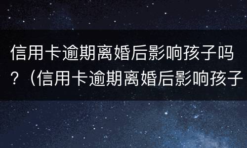 信用卡逾期离婚后影响孩子吗?（信用卡逾期离婚后影响孩子吗知乎）