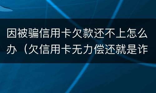 因被骗信用卡欠款还不上怎么办（欠信用卡无力偿还就是诈骗吗）