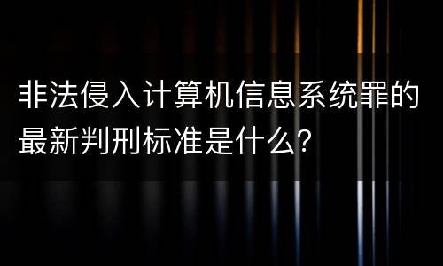 非法侵入计算机信息系统罪的最新判刑标准是什么？