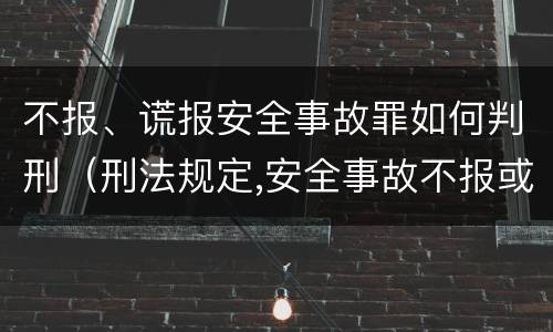 不报、谎报安全事故罪如何判刑（刑法规定,安全事故不报或者谎报的）