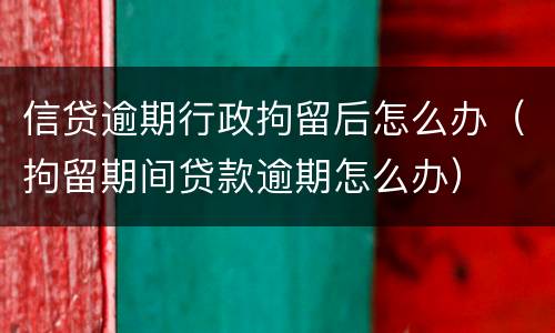 信贷逾期行政拘留后怎么办（拘留期间贷款逾期怎么办）