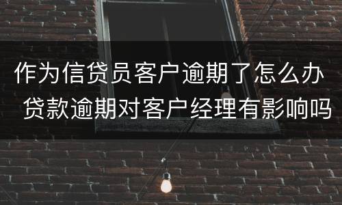 作为信贷员客户逾期了怎么办 贷款逾期对客户经理有影响吗