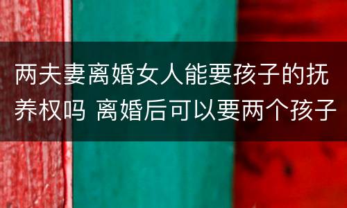 两夫妻离婚女人能要孩子的抚养权吗 离婚后可以要两个孩子的抚养权吗