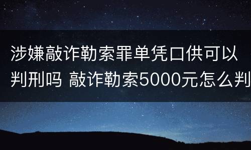 涉嫌敲诈勒索罪单凭口供可以判刑吗 敲诈勒索5000元怎么判刑