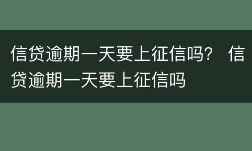信贷逾期一天要上征信吗？ 信贷逾期一天要上征信吗