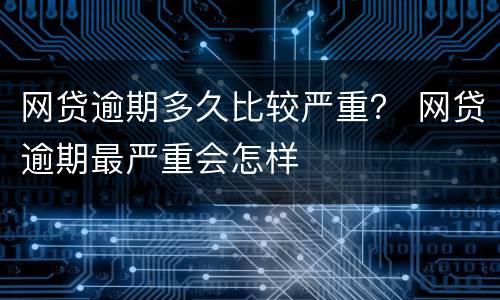 网贷逾期多久比较严重？ 网贷逾期最严重会怎样