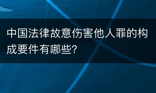 中国法律故意伤害他人罪的构成要件有哪些？