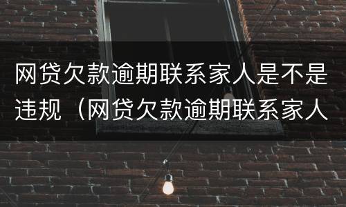 网贷欠款逾期联系家人是不是违规（网贷欠款逾期联系家人是不是违规行为）