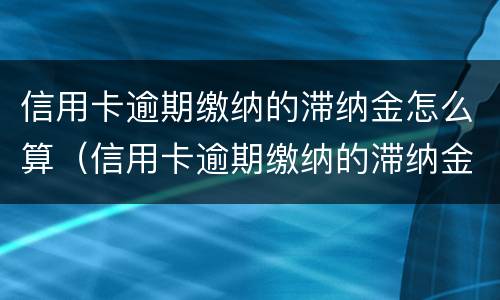 信用卡逾期缴纳的滞纳金怎么算（信用卡逾期缴纳的滞纳金怎么算利息）