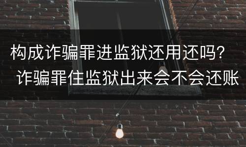 构成诈骗罪进监狱还用还吗？ 诈骗罪住监狱出来会不会还账