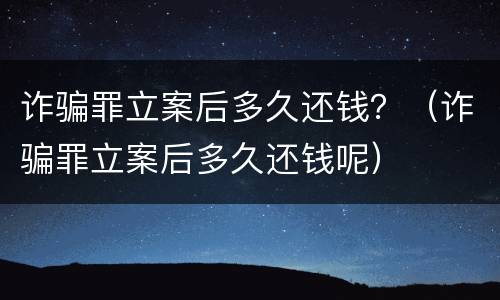 诈骗罪立案后多久还钱？（诈骗罪立案后多久还钱呢）