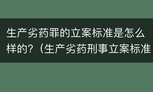 生产劣药罪的立案标准是怎么样的?（生产劣药刑事立案标准）