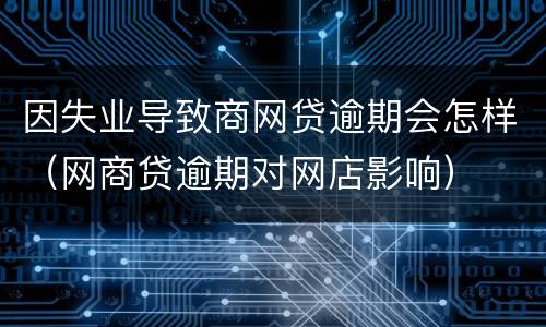 因失业导致商网贷逾期会怎样（网商贷逾期对网店影响）
