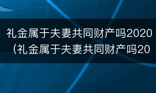 礼金属于夫妻共同财产吗2020（礼金属于夫妻共同财产吗2020年）