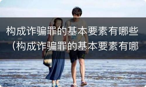 构成诈骗罪的基本要素有哪些（构成诈骗罪的基本要素有哪些内容）