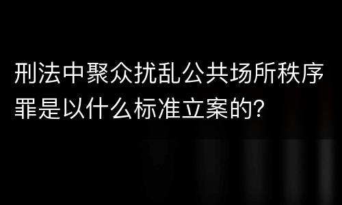 刑法中聚众扰乱公共场所秩序罪是以什么标准立案的？
