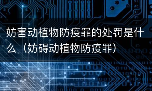 妨害动植物防疫罪的处罚是什么（妨碍动植物防疫罪）