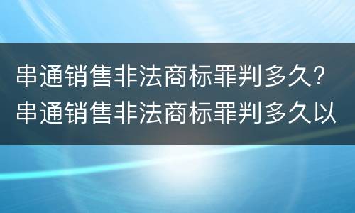 串通销售非法商标罪判多久? 串通销售非法商标罪判多久以上