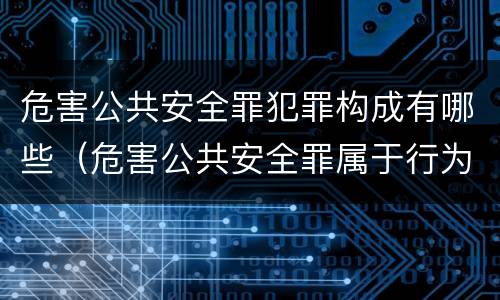 危害公共安全罪犯罪构成有哪些（危害公共安全罪属于行为犯吗）