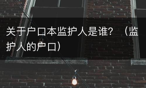 关于户口本监护人是谁？（监护人的户口）