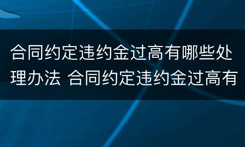 合同约定违约金过高有哪些处理办法 合同约定违约金过高有哪些处理办法呢