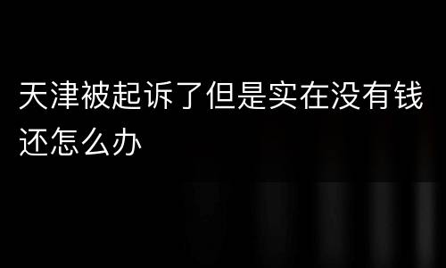 天津被起诉了但是实在没有钱还怎么办