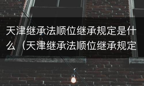 天津继承法顺位继承规定是什么（天津继承法顺位继承规定是什么时候实施）